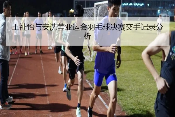 王祉怡与安洗莹亚运会羽毛球决赛交手记录分析
