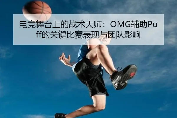 电竞舞台上的战术大师:OMG辅助Puff的关键比赛表现与团队影响