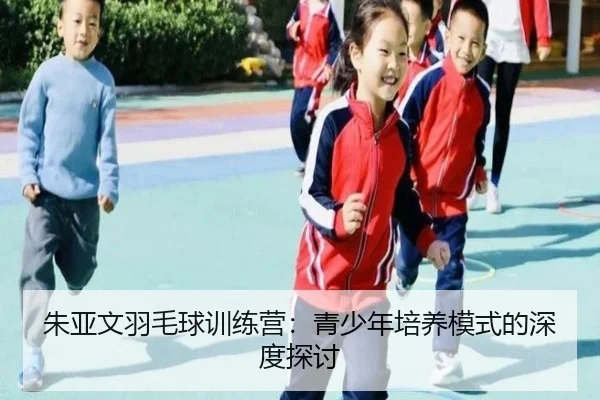 朱亚文羽毛球训练营:青少年培养模式的深度探讨